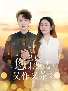 陆总您未婚妻又作又茶（100集）最火短剧推荐
