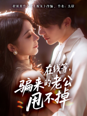在线等骗来的老公甩不掉（61集）精彩短剧追不停