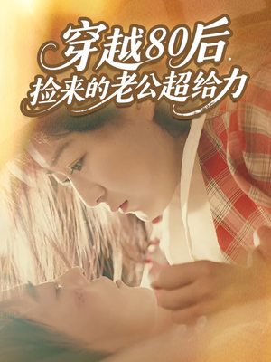 穿越80后，捡来的老公超给力（63集）小短剧抢先看