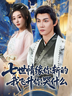 七世情缘你斩的我飞升你哭什么（70集）爆火短剧推荐